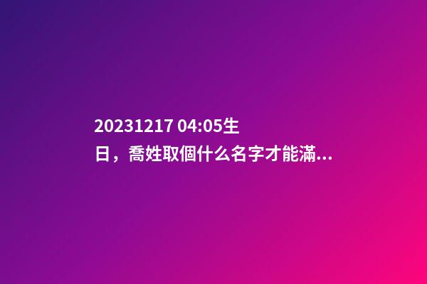 2023.12.17 04:05生日，喬姓取個什么名字才能滿足八字